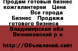 Продам готовый бизнес кожгалантереи › Цена ­ 250 000 - Все города Бизнес » Продажа готового бизнеса   . Владимирская обл.,Вязниковский р-н